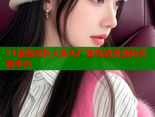 51漫画成长人版无广告高清漫画免费看平台  第1张