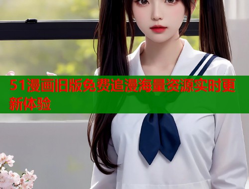 51漫画旧版免费追漫海量资源实时更新体验  第1张