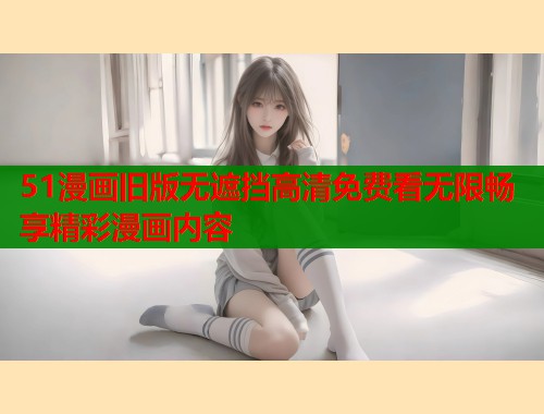51漫画旧版无遮挡高清免费看无限畅享精彩漫画内容  第1张