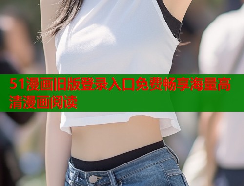 51漫画旧版登录入口免费畅享海量高清漫画阅读  第1张