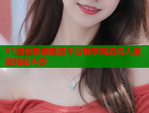 51漫画极速追漫平台畅享高清成人漫画精彩内容  第1张