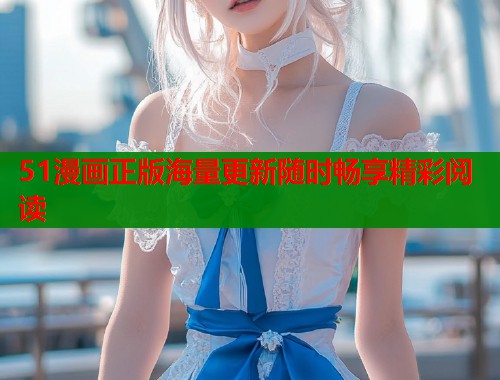 51漫画正版海量更新随时畅享精彩阅读  第1张
