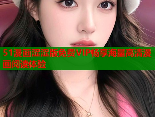 51漫画涩涩版免费VIP畅享海量高清漫画阅读体验  第1张