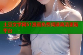 土豆文学网51漫画免费阅读高清更新平台