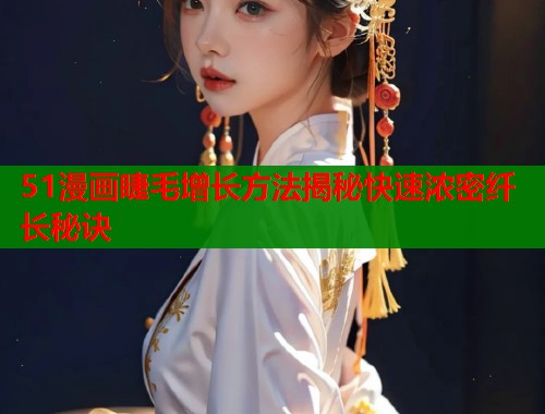 51漫画睫毛增长方法揭秘快速浓密纤长秘诀  第1张