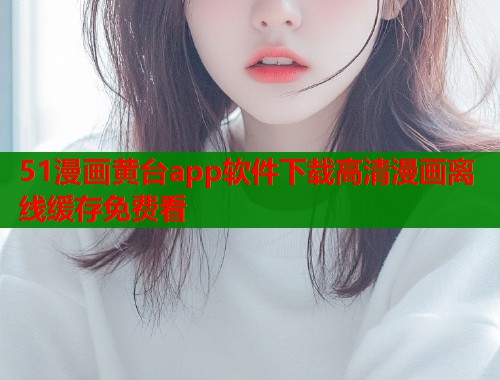 51漫画黄台app软件下载高清漫画离线缓存免费看  第1张