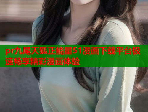 pr九尾天狐正能量51漫画下载平台极速畅享精彩漫画体验  第1张